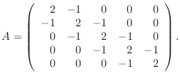 $\displaystyle A= \left(\begin{array}{rrrrr} 2 & -1 & 0& 0& 0 -1 & 2 & -1& 0& 0 0 & -1& 2& -1& 0 0 & 0 & -1& 2& -1 0 & 0 & 0 & -1& 2 \end{array}\right).$