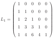 $\displaystyle L_1=
\left(\begin{array}{ccccc}
1& 0& 0& 0& 0 [5pt]
1& 1& 0& 0&...
...]
1& 2& 1& 0& 0 [5pt]
1& 3& 3& 1& 0 [5pt]
1& 4& 6& 4& 1
\end{array}\right)
$
